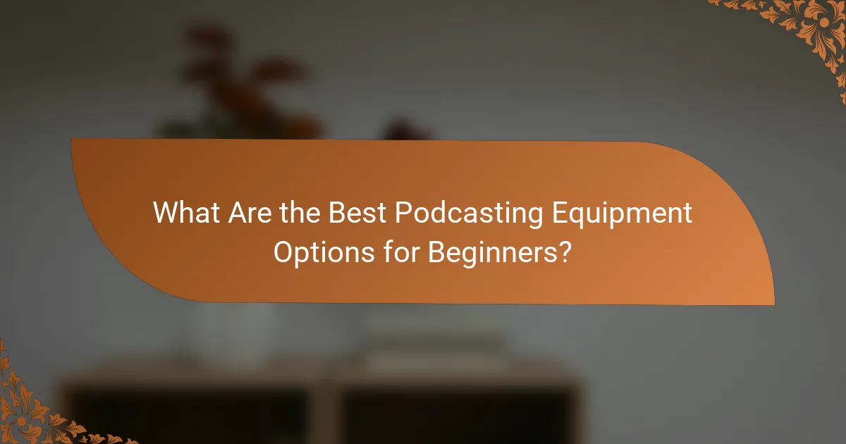 What Are the Best Podcasting Equipment Options for Beginners?